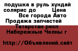 подушка в руль хундай солярис до 2015 › Цена ­ 4 000 - Все города Авто » Продажа запчастей   . Татарстан респ.,Набережные Челны г.